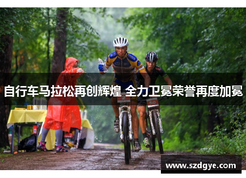 自行车马拉松再创辉煌 全力卫冕荣誉再度加冕