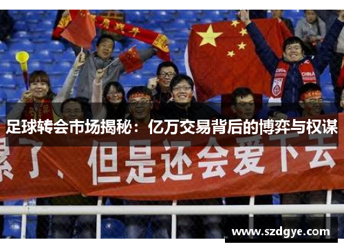 足球转会市场揭秘：亿万交易背后的博弈与权谋